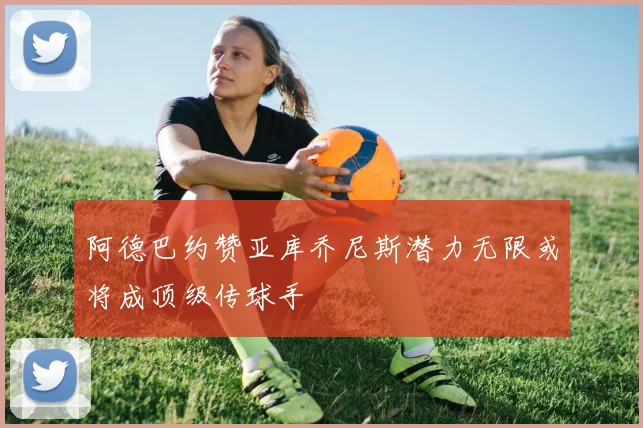 阿德巴约赞亚库乔尼斯潜力无限或将成顶级传球手