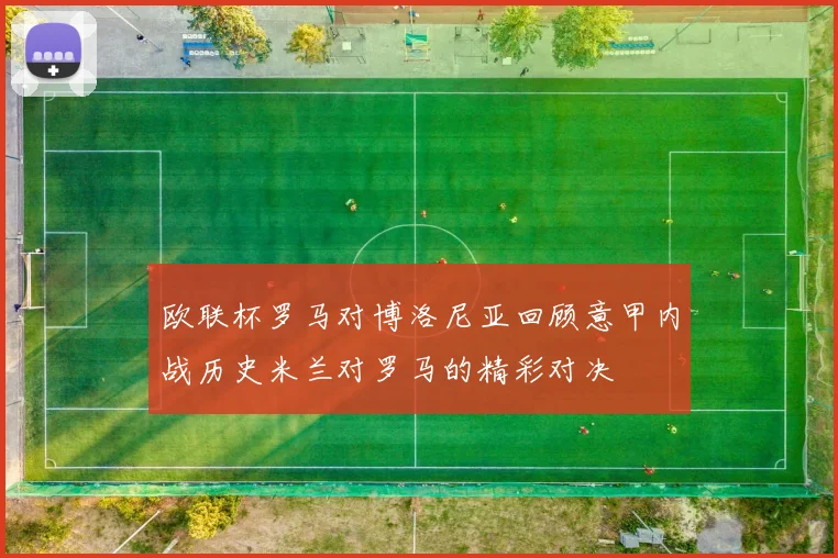 欧联杯罗马对博洛尼亚回顾意甲内战历史米兰对罗马的精彩对决