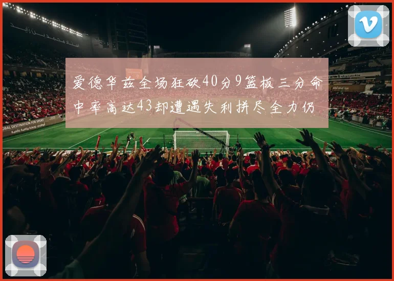 爱德华兹全场狂砍40分9篮板三分命中率高达43却遭遇失利拼尽全力仍难救主