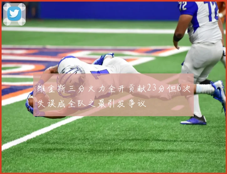 维金斯三分火力全开贡献23分但6次失误成全队之最引发争议