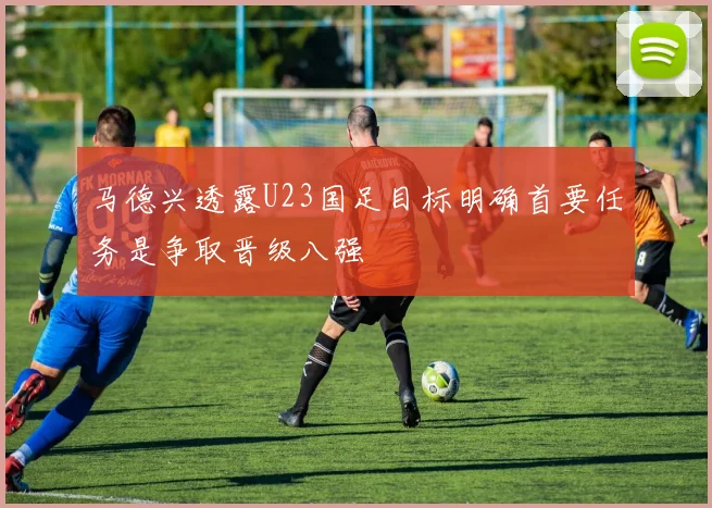马德兴透露U23国足目标明确首要任务是争取晋级八强