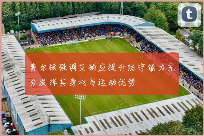费尔顿强调艾顿应提升防守能力充分发挥其身材与运动优势