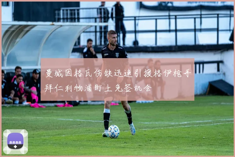 曼城因格瓦伤缺迅速引援格伊枪手拜仁利物浦盯上免签机会