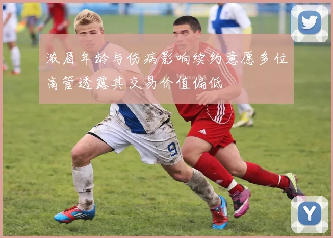 浓眉年龄与伤病影响续约意愿多位高管透露其交易价值偏低