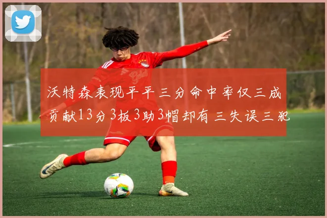沃特森表现平平三分命中率仅三成贡献13分3板3助3帽却有三失误三犯规