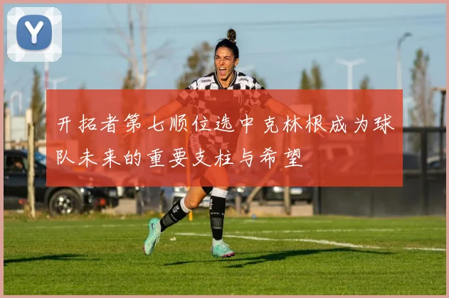 开拓者第七顺位选中克林根成为球队未来的重要支柱与希望