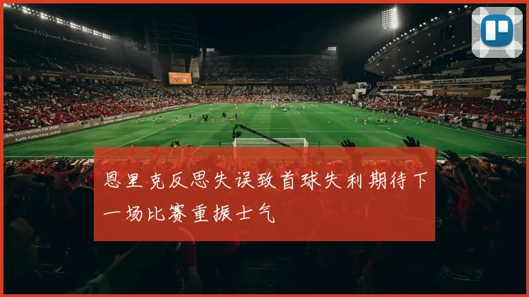 恩里克反思失误致首球失利期待下一场比赛重振士气