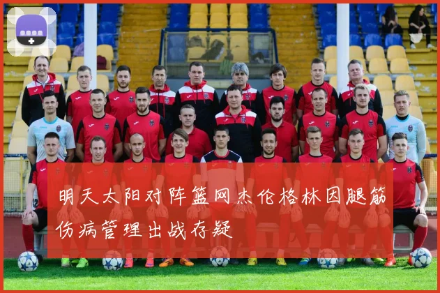 明天太阳对阵篮网杰伦格林因腿筋伤病管理出战存疑