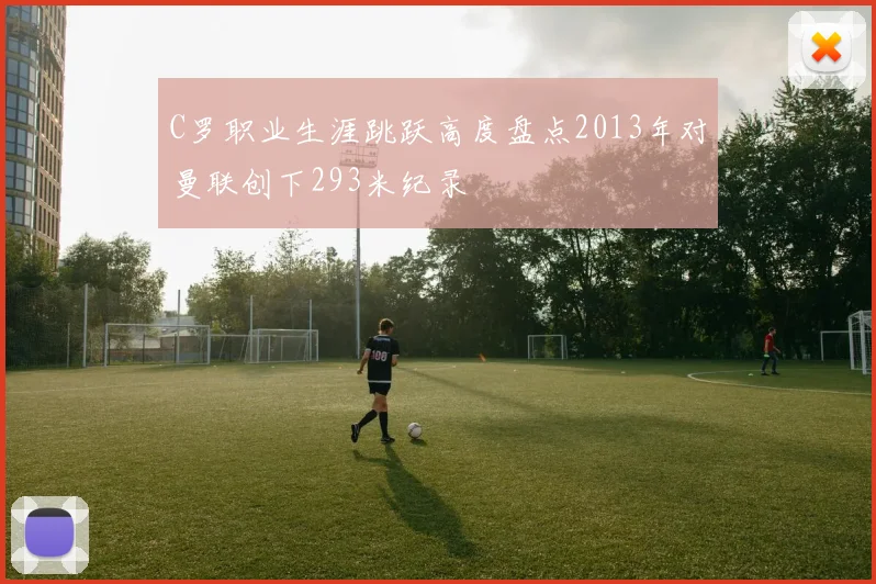 C罗职业生涯跳跃高度盘点2013年对曼联创下293米纪录