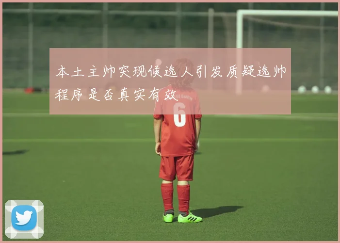 本土主帅突现候选人引发质疑选帅程序是否真实有效