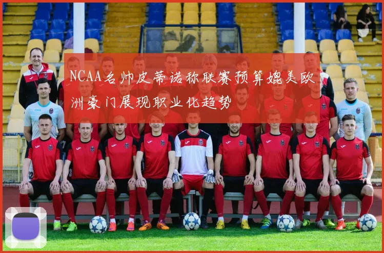 NCAA名帅皮蒂诺称联赛预算媲美欧洲豪门展现职业化趋势