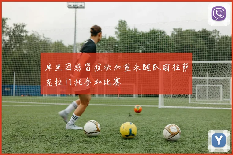 库里因感冒症状加重未随队前往萨克拉门托参加比赛