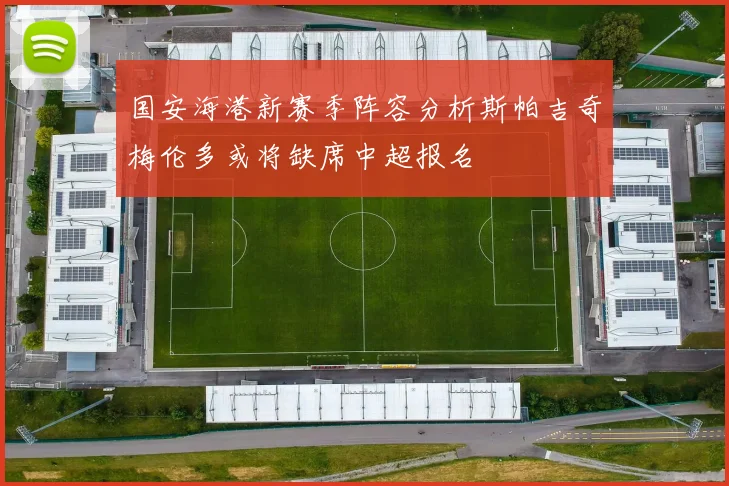 国安海港新赛季阵容分析斯帕吉奇梅伦多或将缺席中超报名