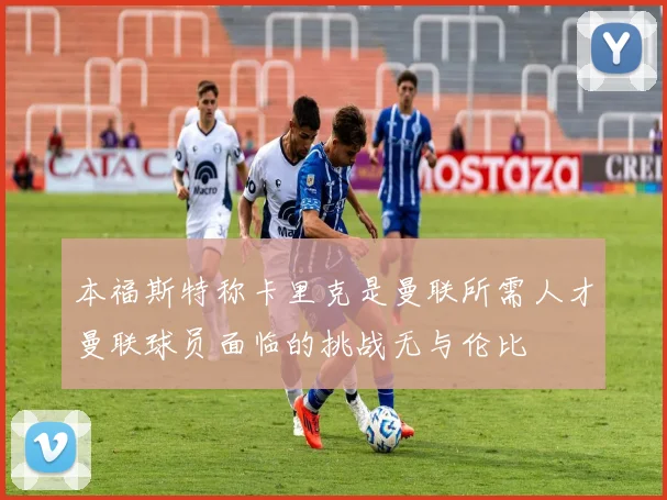 本福斯特称卡里克是曼联所需人才曼联球员面临的挑战无与伦比