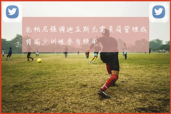 孔帕尼强调迪亚斯无需负荷管理我将减少训练参与频率