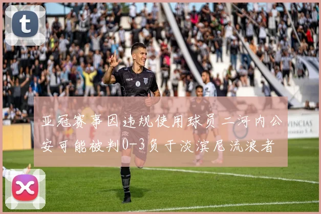 亚冠赛事因违规使用球员二河内公安可能被判0-3负于淡滨尼流浪者