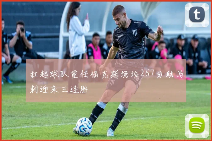 扛起球队重任福克斯场均267分助马刺迎来三连胜