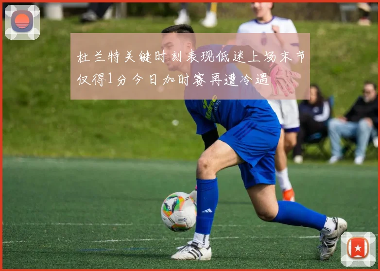 杜兰特关键时刻表现低迷上场末节仅得1分今日加时赛再遭冷遇
