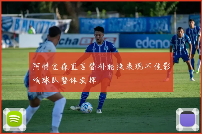 阿特金森直言替补轮换表现不佳影响球队整体发挥
