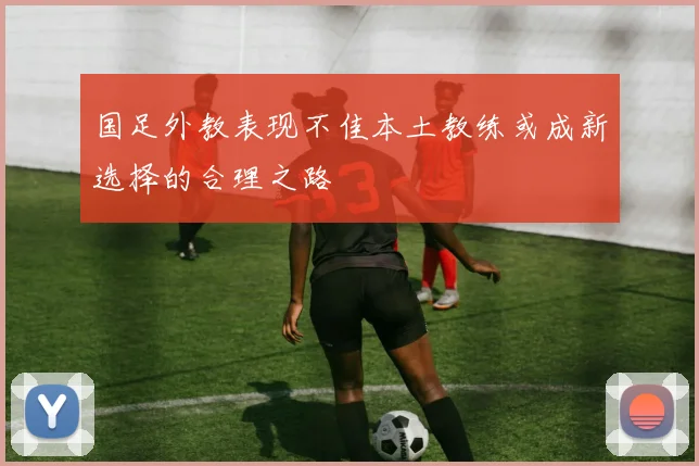 国足外教表现不佳本土教练或成新选择的合理之路