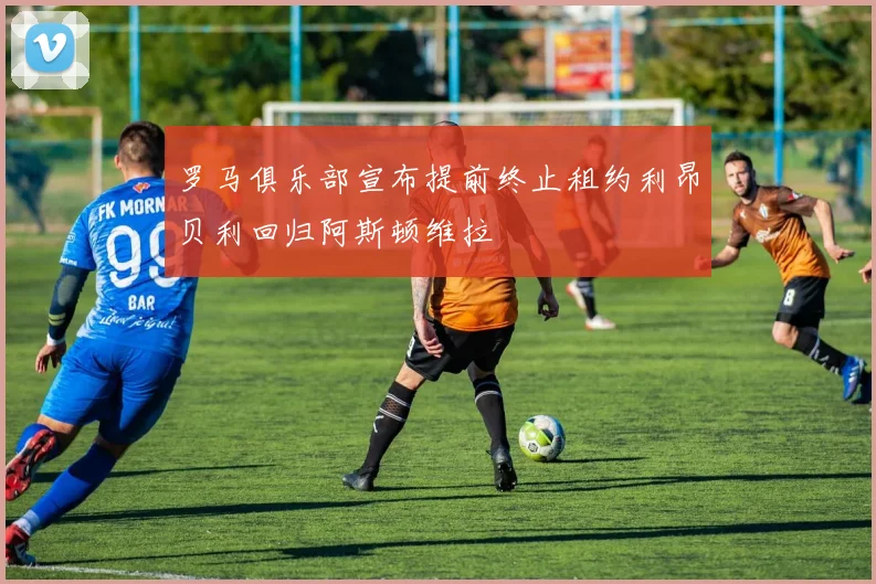 罗马俱乐部宣布提前终止租约利昂贝利回归阿斯顿维拉