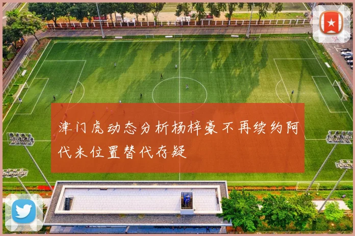 津门虎动态分析杨梓豪不再续约阿代米位置替代存疑