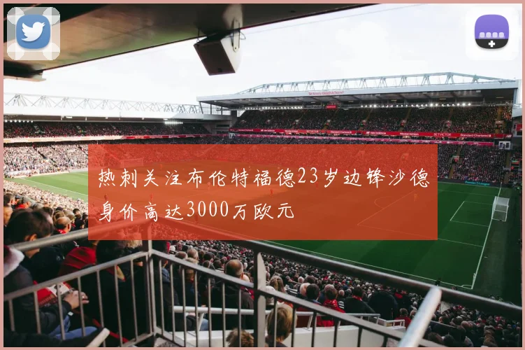 热刺关注布伦特福德23岁边锋沙德身价高达3000万欧元