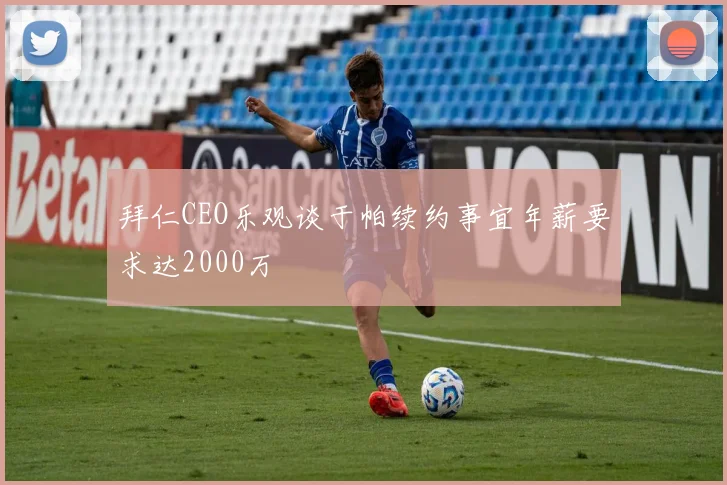 拜仁CEO乐观谈于帕续约事宜年薪要求达2000万