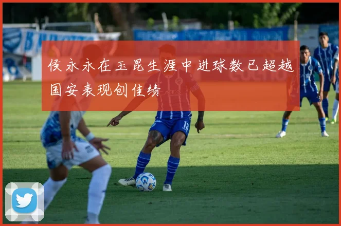 侯永永在玉昆生涯中进球数已超越国安表现创佳绩