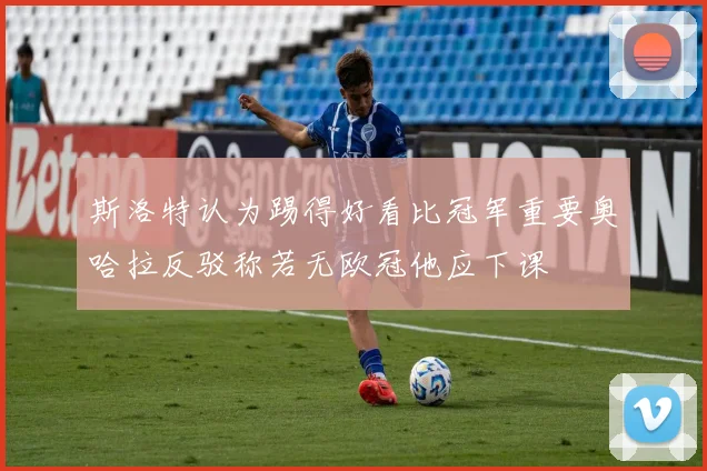 斯洛特认为踢得好看比冠军重要奥哈拉反驳称若无欧冠他应下课