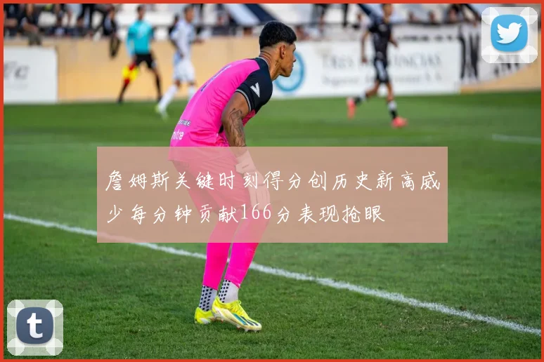 詹姆斯关键时刻得分创历史新高威少每分钟贡献166分表现抢眼