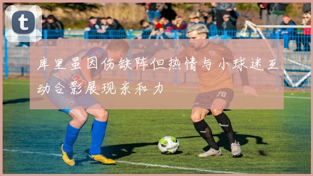 库里虽因伤缺阵但热情与小球迷互动合影展现亲和力