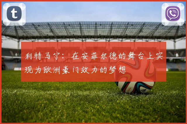 利特马宁：在安菲尔德的舞台上实现为欧洲豪门效力的梦想