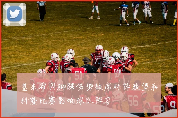 基米希因脚踝伤势缺席对阵狼堡和科隆比赛影响球队阵容