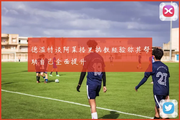 德温特谈阿莱格里执教经验称其帮助自己全面提升