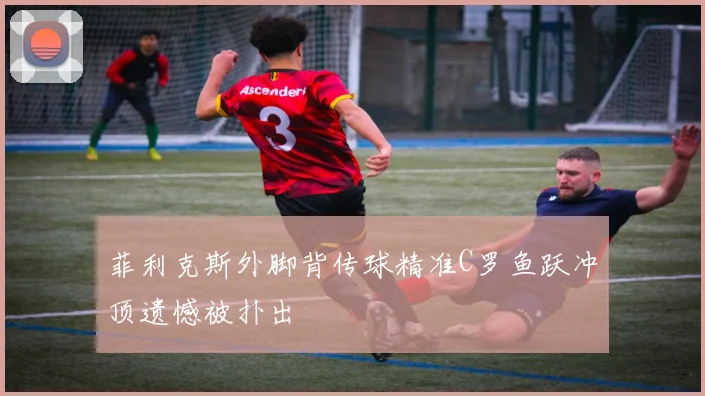 菲利克斯外脚背传球精准C罗鱼跃冲顶遗憾被扑出