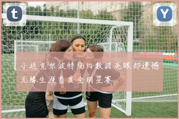 小迈克尔波特场均数据亮眼却遗憾无缘生涯首度全明星赛