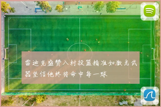 雷迪克盛赞八村投篮精准如激光武器坚信他终将命中每一球