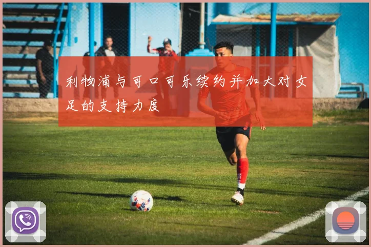 利物浦与可口可乐续约并加大对女足的支持力度