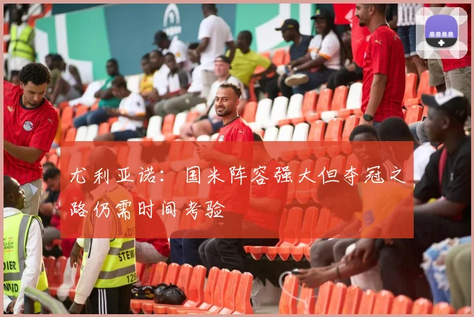 尤利亚诺：国米阵容强大但夺冠之路仍需时间考验