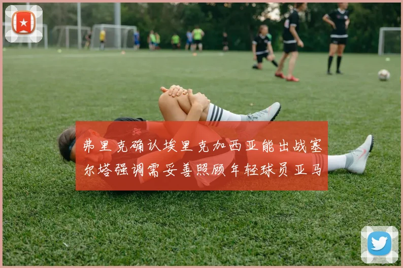 弗里克确认埃里克加西亚能出战塞尔塔强调需妥善照顾年轻球员亚马尔