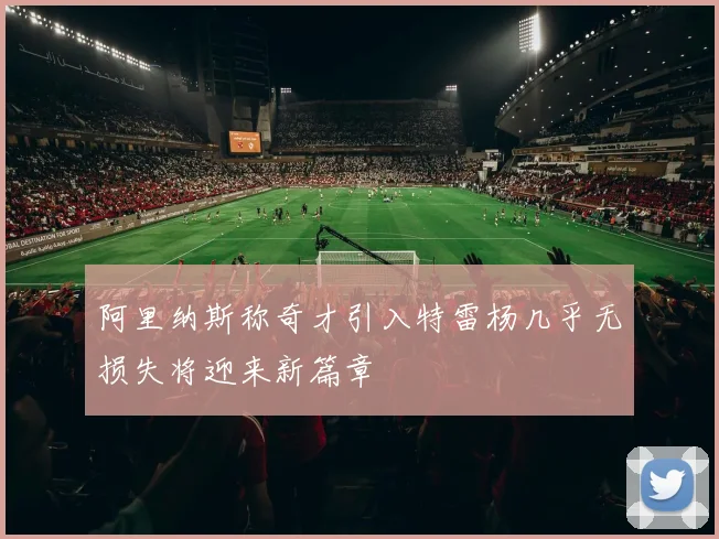 阿里纳斯称奇才引入特雷杨几乎无损失将迎来新篇章