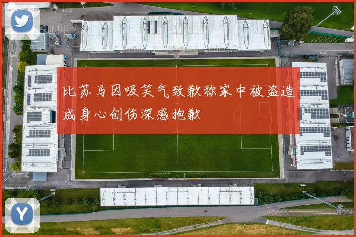 比苏马因吸笑气致歉称家中被盗造成身心创伤深感抱歉