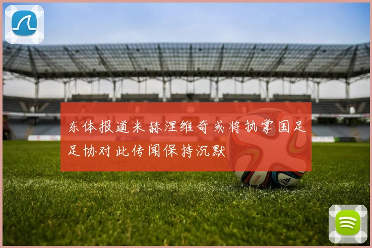 东体报道米赫涅维奇或将执掌国足足协对此传闻保持沉默