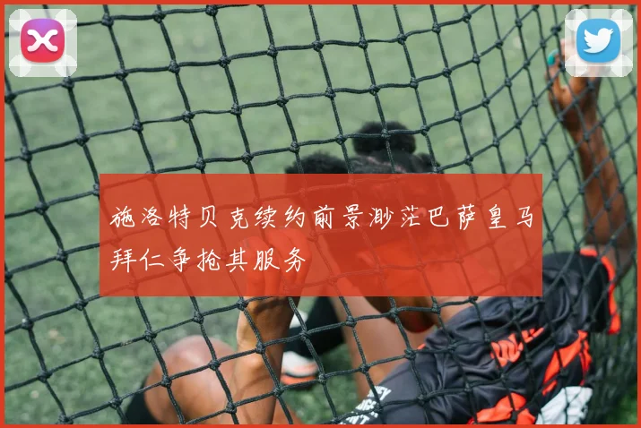 施洛特贝克续约前景渺茫巴萨皇马拜仁争抢其服务