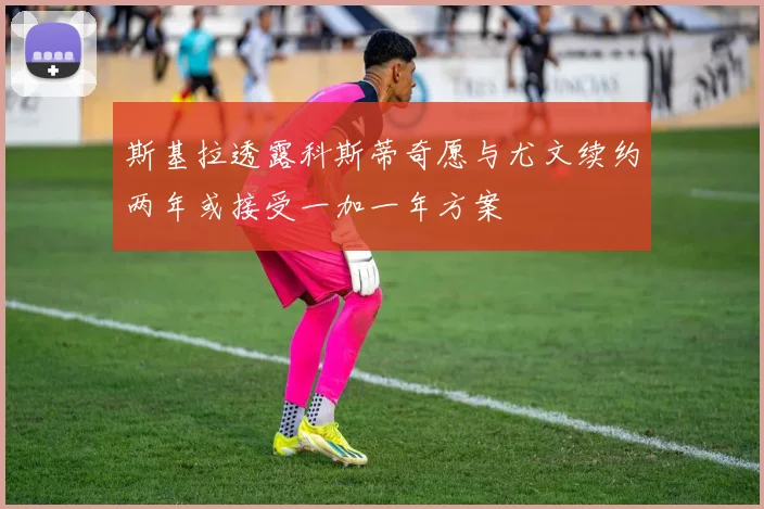 斯基拉透露科斯蒂奇愿与尤文续约两年或接受一加一年方案