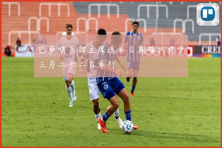 巴萨俱乐部主席选举日期确认将于三月二十二日举行