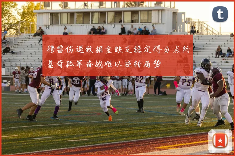 穆雷伤退致掘金缺乏稳定得分点约基奇孤军奋战难以逆转局势