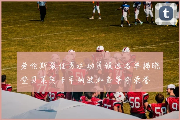 劳伦斯最佳男运动员候选名单揭晓登贝莱阿卡辛纳波加查争夺荣誉