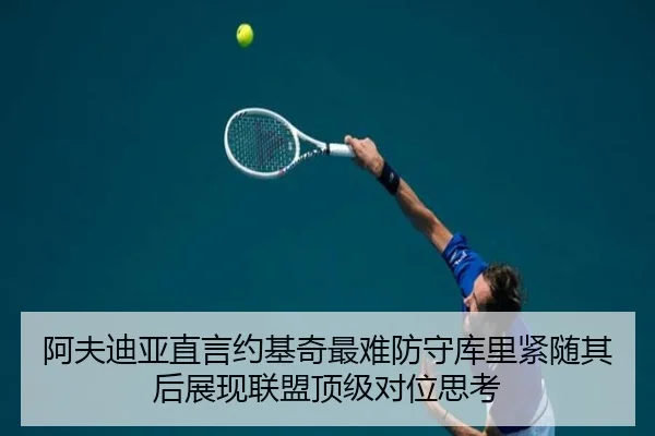 阿夫迪亚直言约基奇最难防守库里紧随其后展现联盟顶级对位思考（c7c7app）
